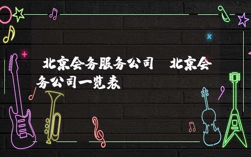 北京会务服务公司（北京会务公司一览表）