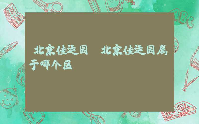 北京佳运园（北京佳运园属于哪个区）
