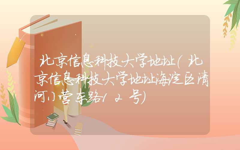 北京信息科技大学地址(北京信息科技大学地址海淀区清河小营东路12号)