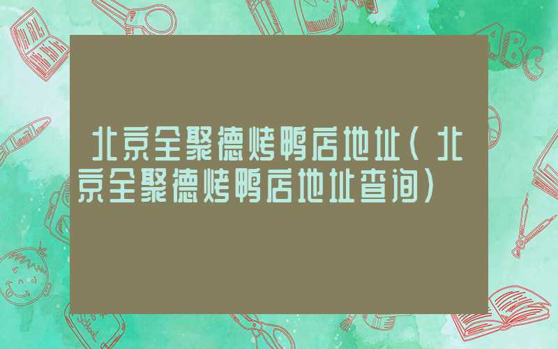 北京全聚德烤鸭店地址（北京全聚德烤鸭店地址查询）