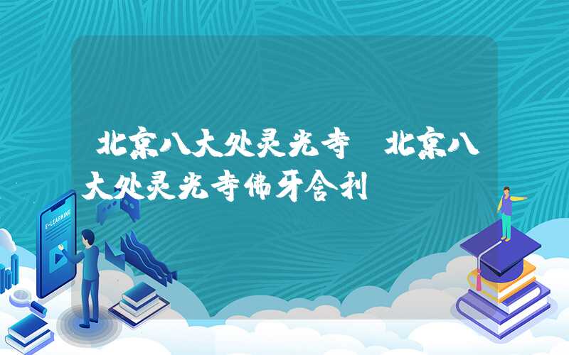 北京八大处灵光寺（北京八大处灵光寺佛牙舍利）
