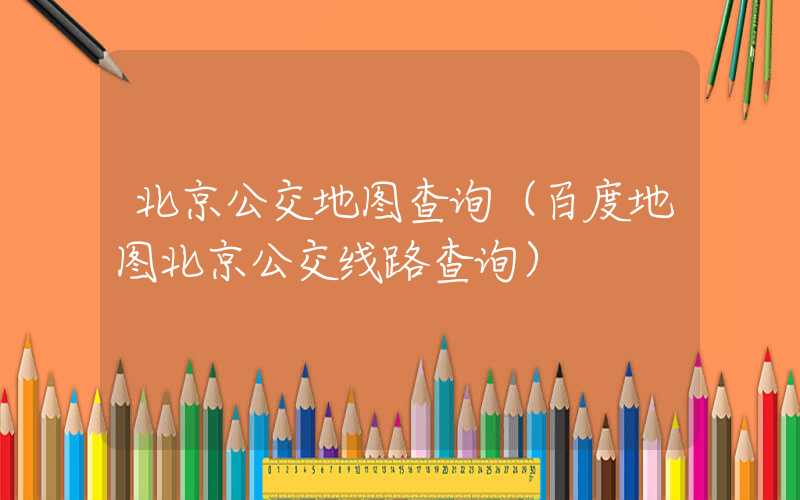 北京公交地图查询（百度地图北京公交线路查询）