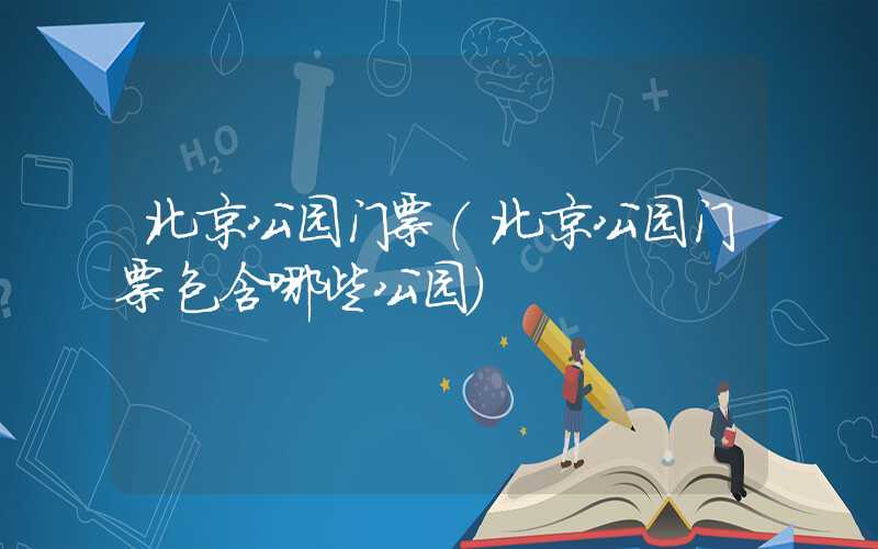 北京公园门票（北京公园门票包含哪些公园）