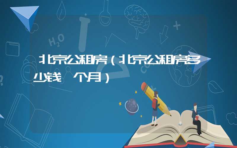 北京公租房（北京公租房多少钱一个月）