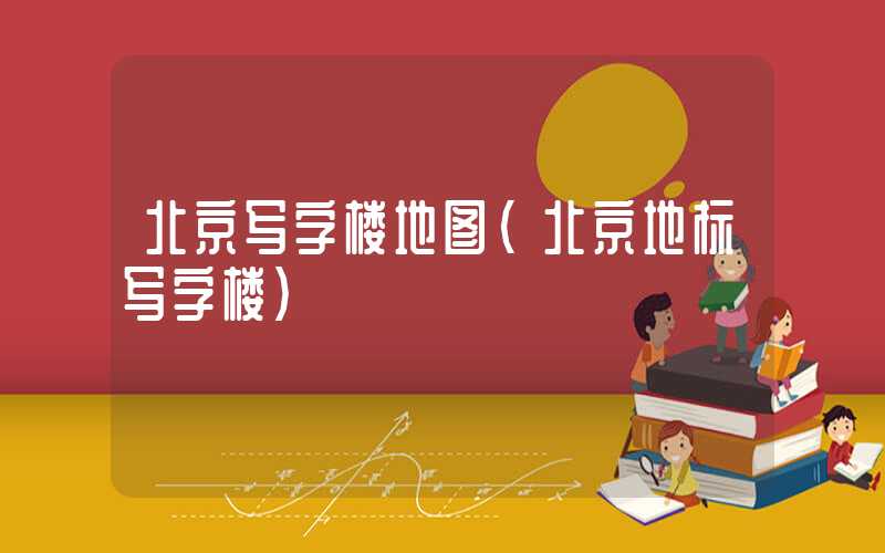 北京写字楼地图（北京地标写字楼）