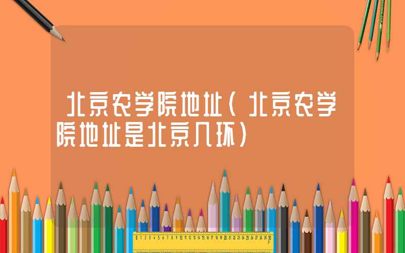 北京农学院地址（北京农学院地址是北京几环）