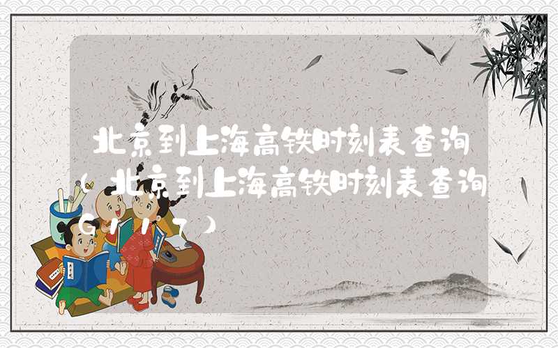 北京到上海高铁时刻表查询（北京到上海高铁时刻表查询G117）