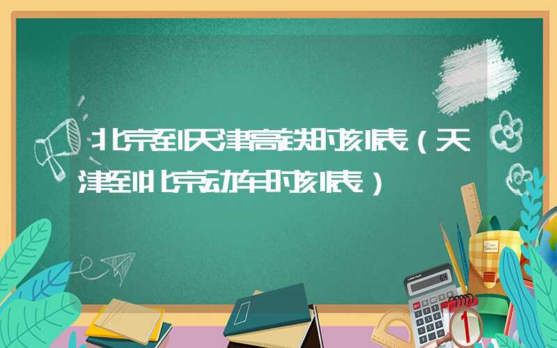 北京到天津高铁时刻表（天津到北京动车时刻表）