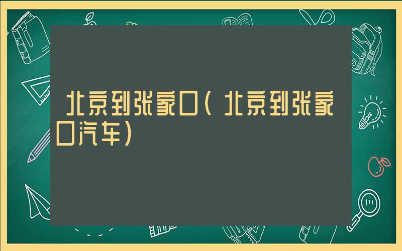 北京到张家口（北京到张家口汽车）