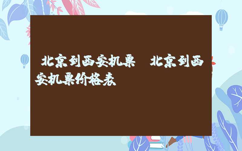 北京到西安机票（北京到西安机票价格表）