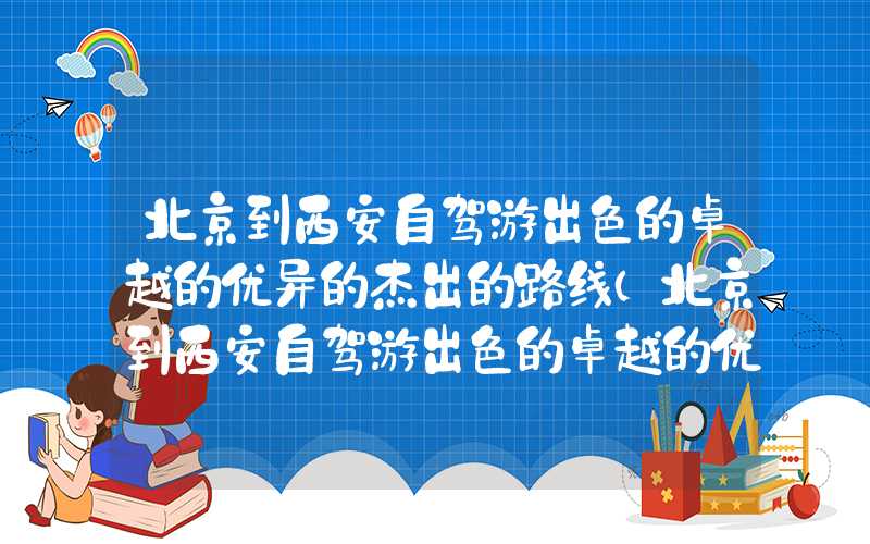 北京到西安自驾游出色的卓越的优异的杰出的路线(北京到西安自驾游出色的卓越的优异的杰出的路线图)