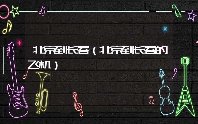北京到长春（北京到长春的飞机）