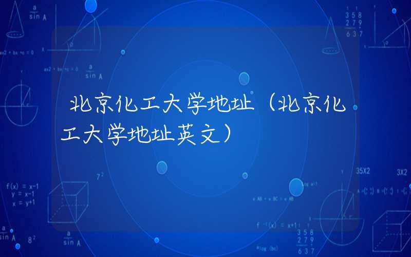北京化工大学地址（北京化工大学地址英文）