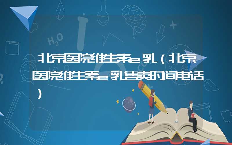 北京医院维生素e乳(北京医院维生素e乳售卖时间电话)
