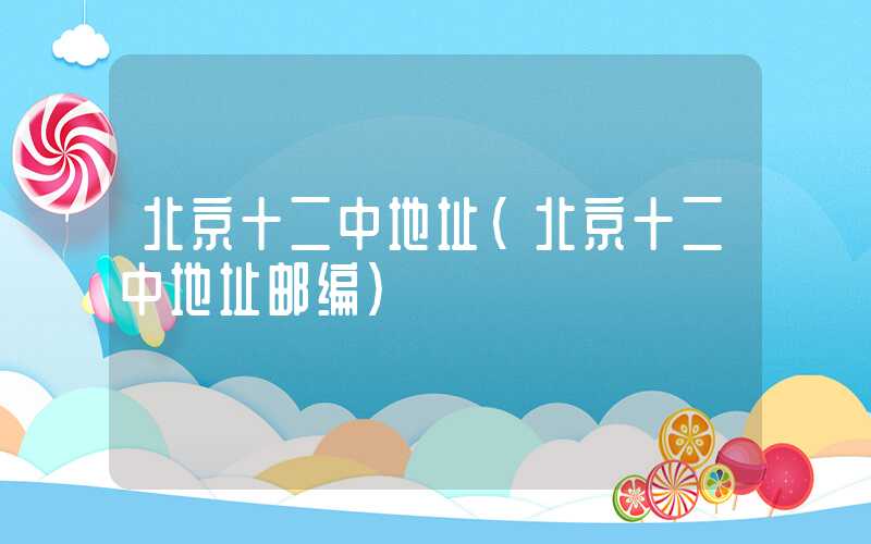 北京十二中地址（北京十二中地址邮编）