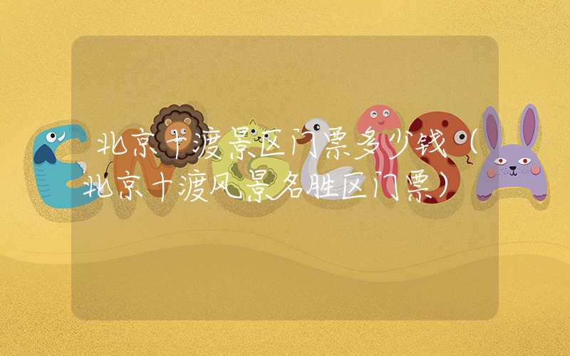 北京十渡景区门票多少钱（北京十渡风景名胜区门票）