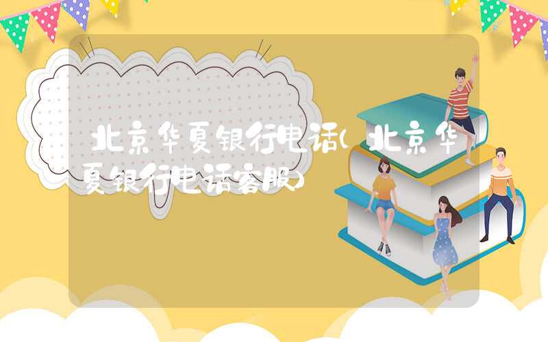 北京华夏银行电话（北京华夏银行电话客服）