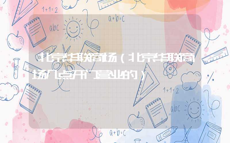 北京华联商场（北京华联商场几点开门营业的）