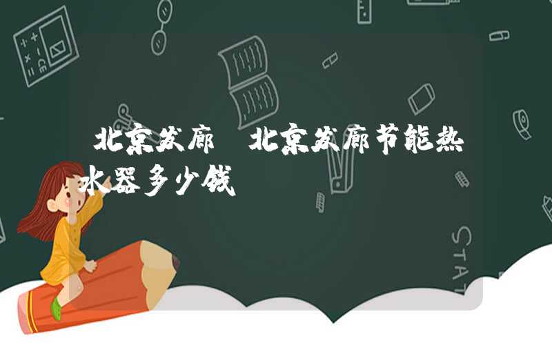 北京发廊（北京发廊节能热水器多少钱）