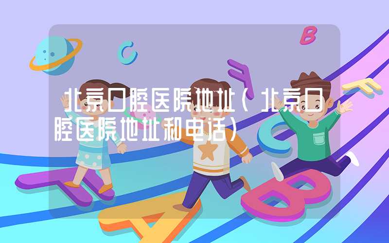 北京口腔医院地址（北京口腔医院地址和电话）