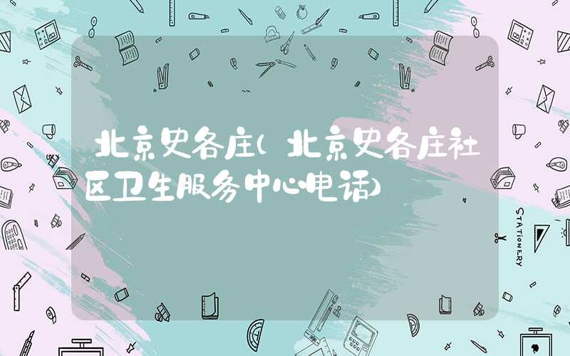 北京史各庄（北京史各庄社区卫生服务中心电话）