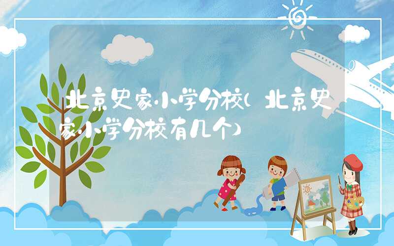 北京史家小学分校（北京史家小学分校有几个）