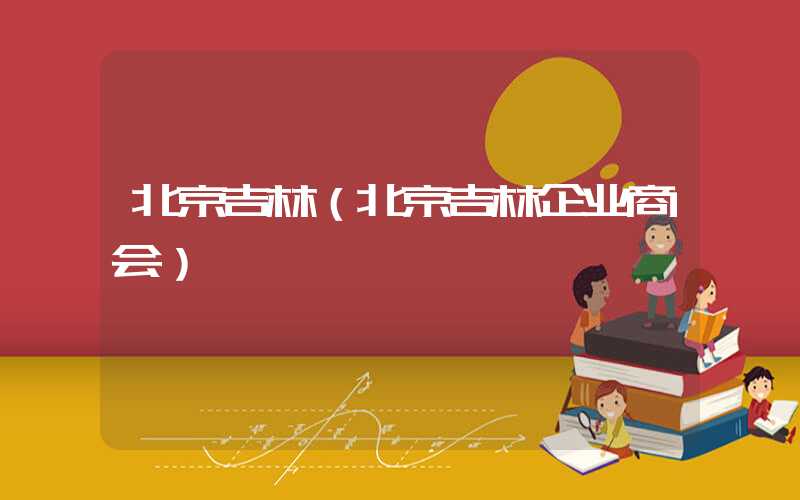 北京吉林(北京吉林企业商会)