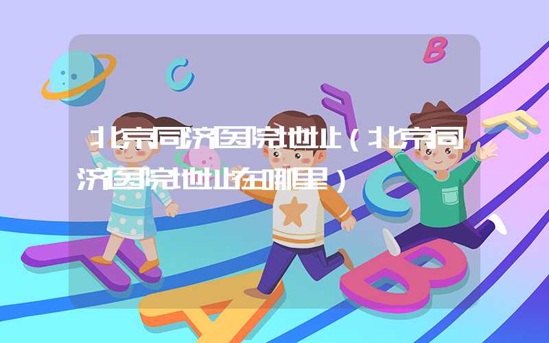北京同济医院地址(北京同济医院地址在哪里)