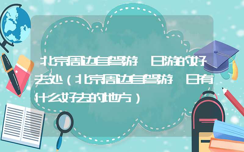 北京周边自驾游一日游的好去处（北京周边自驾游一日有什么好去的地方）