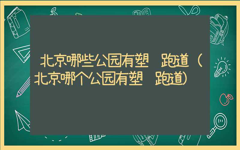 北京哪些公园有塑胶跑道（北京哪个公园有塑胶跑道）