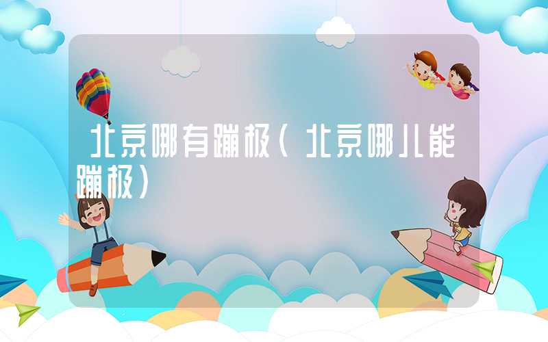 北京哪有蹦极（北京哪儿能蹦极）