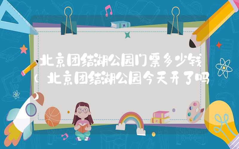 北京团结湖公园门票多少钱（北京团结湖公园今天开了吗）