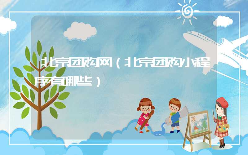 北京团购网(北京团购小程序有哪些)