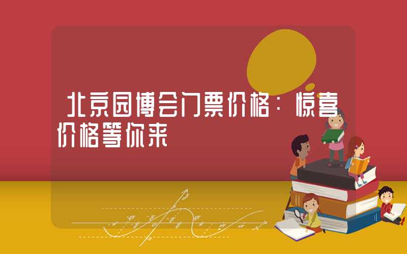 北京园博会门票价格:惊喜价格等你来