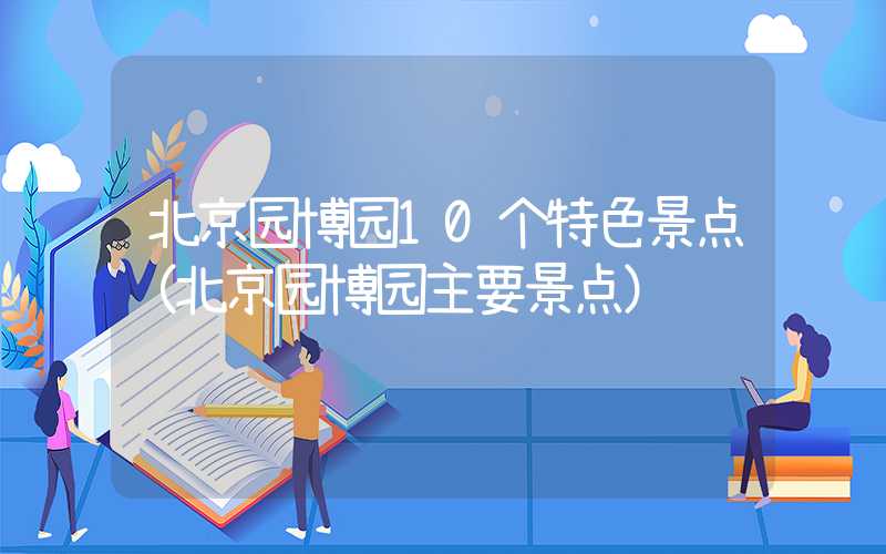 北京园博园10个特色景点（北京园博园主要景点）