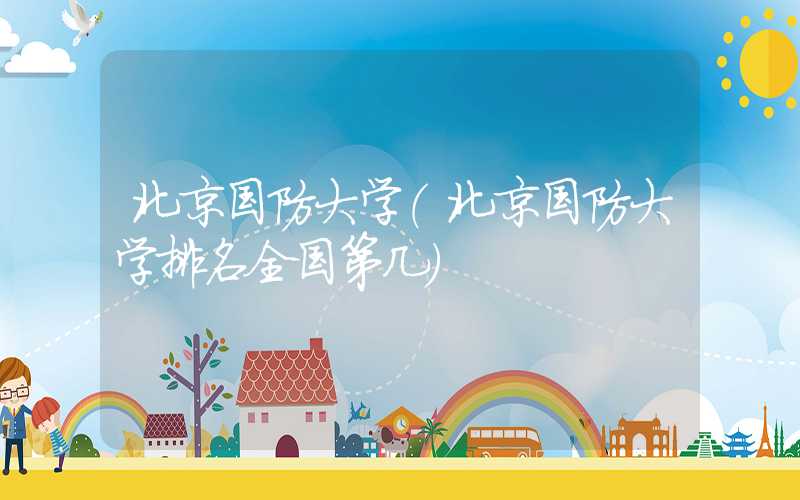 北京国防大学（北京国防大学排名全国第几）