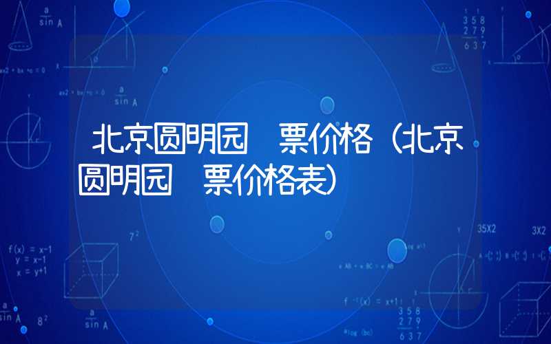 北京圆明园门票价格（北京圆明园门票价格表）