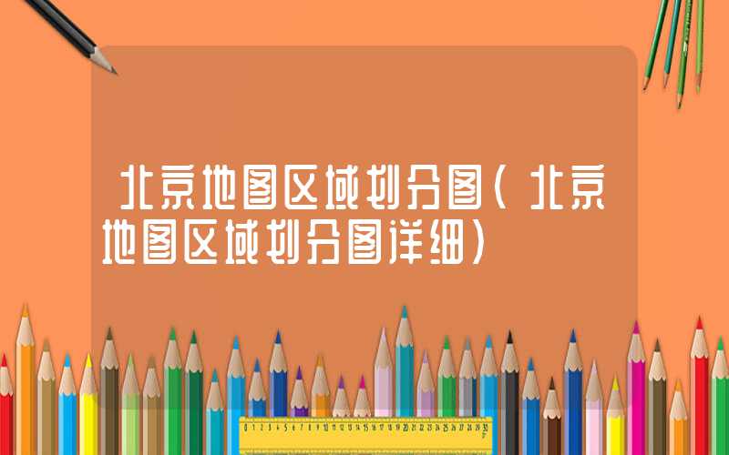 北京地图区域划分图（北京地图区域划分图详细）