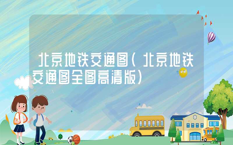 北京地铁交通图（北京地铁交通图全图高清版）