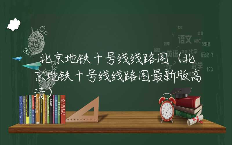 北京地铁十号线线路图（北京地铁十号线线路图最新版高清）