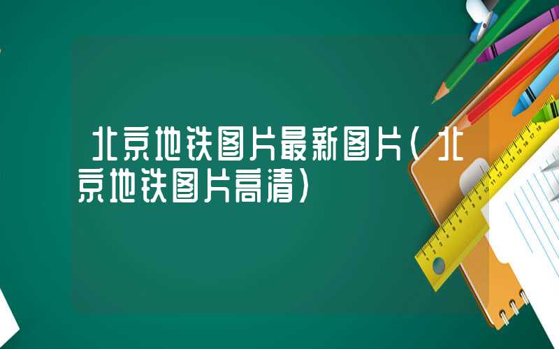 北京地铁图片最新图片（北京地铁图片高清）