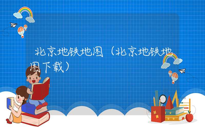 北京地铁地图（北京地铁地图下载）