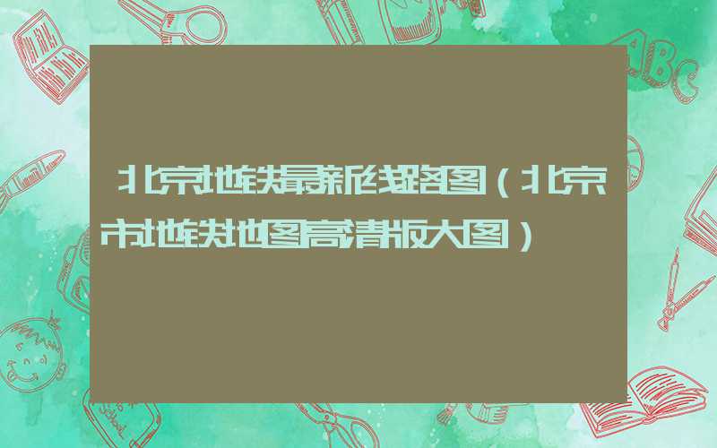北京地铁最新线路图（北京市地铁地图高清版大图）