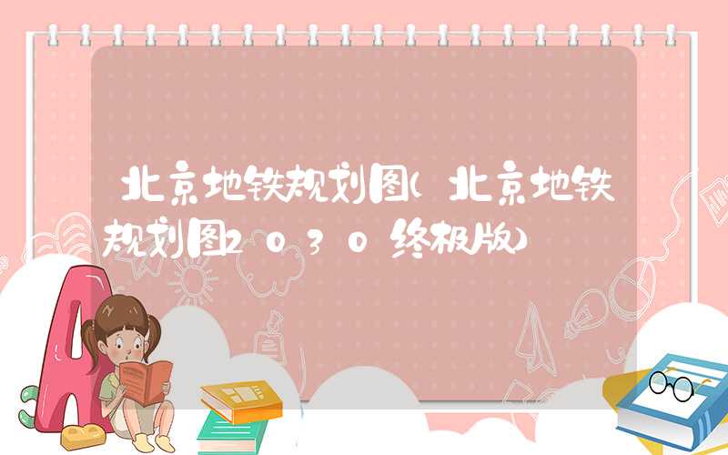 北京地铁规划图（北京地铁规划图2030终极版）