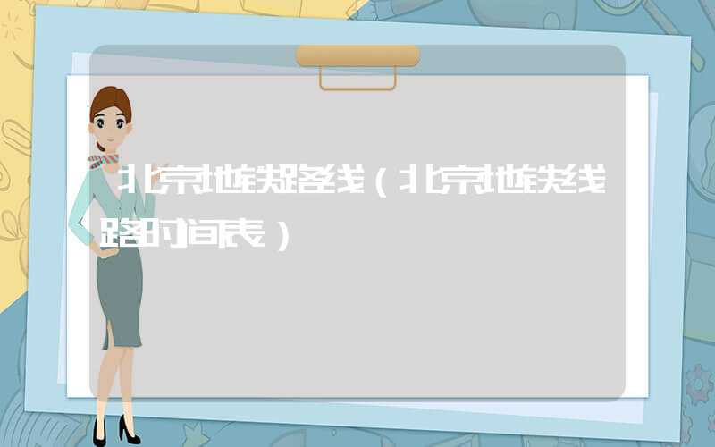 北京地铁路线（北京地铁线路时间表）