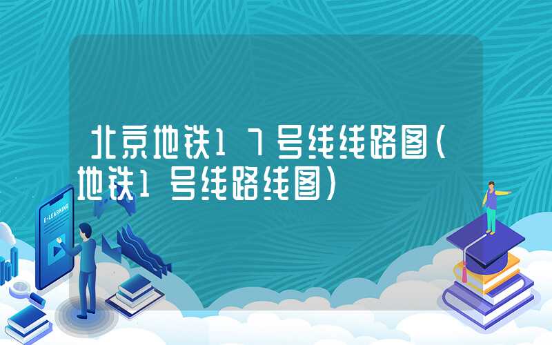 北京地铁17号线线路图（地铁1号线路线图）