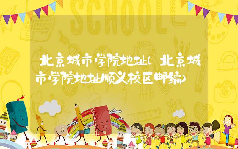 北京城市学院地址(北京城市学院地址顺义校区邮编)