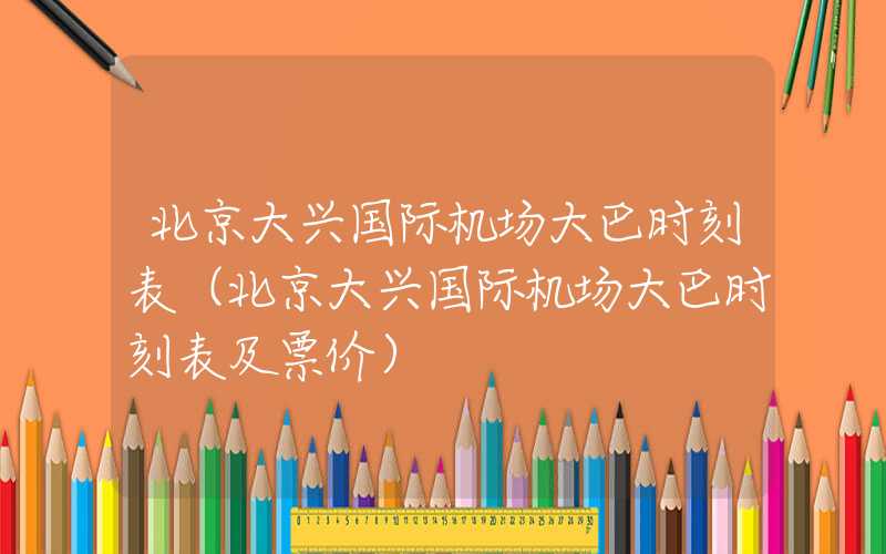 北京大兴国际机场大巴时刻表（北京大兴国际机场大巴时刻表及票价）