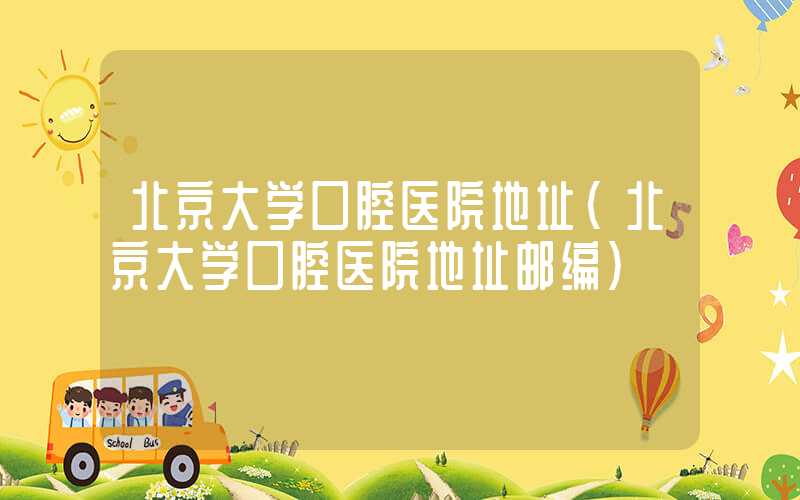 北京大学口腔医院地址(北京大学口腔医院地址邮编)