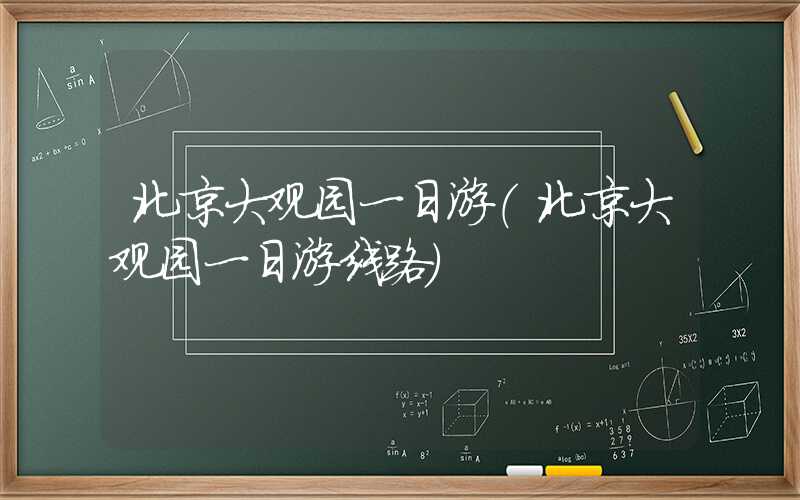 北京大观园一日游（北京大观园一日游线路）